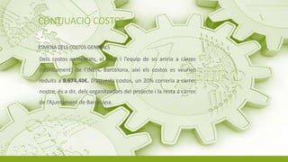 CONTIUACIÓ COSTOS
ESMENA DELS COSTOS GENERALS
Dels costos esmentats, el local i l’equip de so aniria a càrrec
(teòricament) de l’INEFC Barcelona, així els costos es veurien
reduïts a 8.674,40€. D’aquests costos, un 20% correria a càrrec
nostre, és a dir, dels organitzadors del projecte i la resta a càrrec
de l’Ajuntament de Barcelona.
 