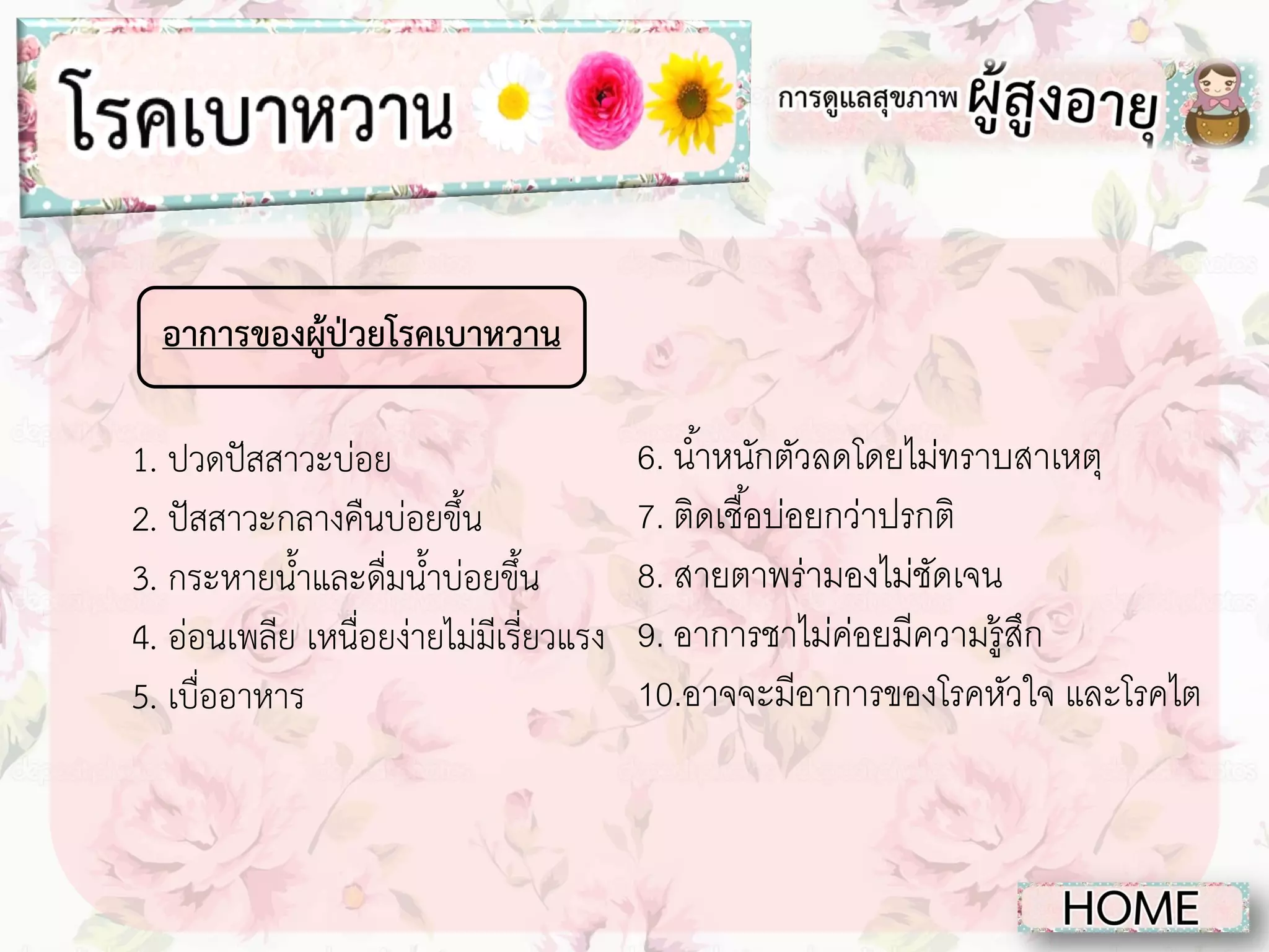 อาการของผู้ป่วยโรคเบาหวาน
1. ปวดปัสสาวะบ่อย
2. ปัสสาวะกลางคืนบ่อยขึ้น
3. กระหายน้าและดื่มน้าบ่อยขึ้น
4. อ่อนเพลีย เหนื่อยง่ายไม่มีเรี่ยวแรง
5. เบื่ออาหาร

6. น ้าหนักตัวลดโดยไม่ทราบสาเหตุ
7. ติดเชื ้อบ่อยกว่าปรกติ
8. สายตาพร่ามองไม่ชดเจน
ั
9. อาการชาไม่คอยมีความรู้สก
่
ึ
10.อาจจะมีอาการของโรคหัวใจ และโรคไต

 