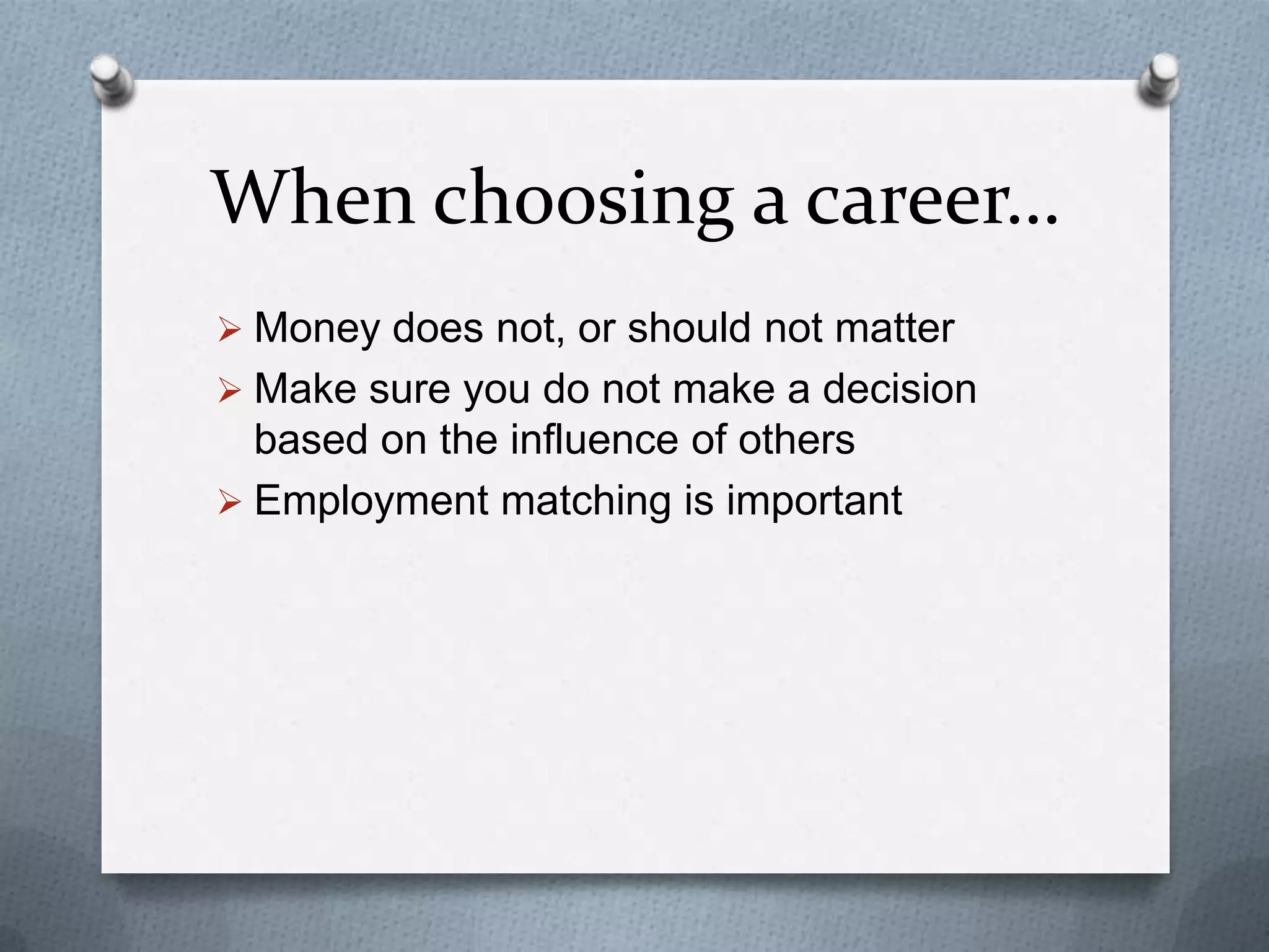 When choosing a career…
 Money does not, or should not matter
 Make sure you do not make a decision
based on the influence of others
 Employment matching is important
 