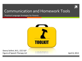 
 Communication and Homework Tools
  Practical Language Strategies for Parents




Deena Seifert, M.S., CCC-SLP
Figure of Speech Therapy LLC                  April 8, 2013
 