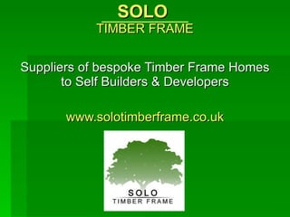 SOLO  TIMBER FRAME Suppliers of bespoke Timber Frame Homes to Self Builders & Developers www.solotimberframe.co.uk 