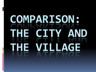 COMPARISON:
THE CITY AND
THE VILLAGE
 