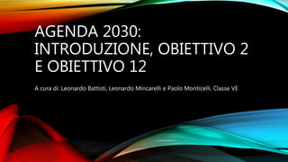 AGENDA 2030:
INTRODUZIONE, OBIETTIVO 2
E OBIETTIVO 12
A cura di: Leonardo Battisti, Leonardo Mincarelli e Paolo Monticelli, Classe VE
 