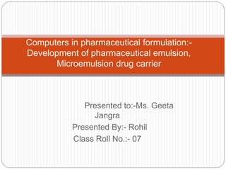 Presented to:-Ms. Geeta
Jangra
Presented By:- Rohil
Class Roll No.:- 07
Computers in pharmaceutical formulation:-
Development of pharmaceutical emulsion,
Microemulsion drug carrier
 