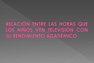 RELACIÓN ENTRE LAS HORAS QUE LOS NIÑOS VEN TELEVISIÓN CON SU RENDIMIENTO ACADÉMICO