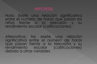 HIPOTESISNula: Existe una relación significativa entre el número de horas que pasan los niños frente a la televisión y su rendimiento escolar (calificaciones).
