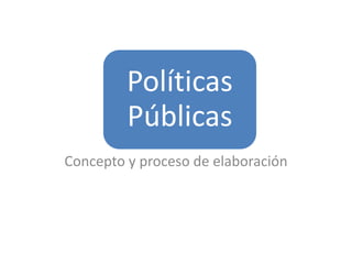Políticas
         Públicas
Concepto y proceso de elaboración
 