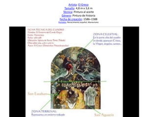 Artista: El Greco
Tamaño: 4,8 m x 3,6 m
Técnica: Pintura al aceite
Género: Pintura de historia
Fecha de creación: 1586–1588
Períodos: Renacimiento español, Manierismo
 