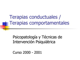 Terapias conductuales / Terapias comportamentales Psicopatología y Técnicas de Intervención Psiquiátrica Curso 2000 - 2001 