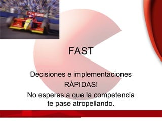 FAST
Decisiones e implementaciones
RÀPIDAS!
No esperes a que la competencia
te pase atropellando.
 