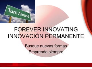 FOREVER INNOVATING
INNOVACIÒN PERMANENTE
Busque nuevas formas
Emprenda siempre
 