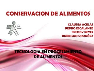 CONSERVACION DE ALIMENTOS
                        CLAUDIA ACELAS
                      PEDRO ESCALANTE
                          FREDDY REYES
                     ROBINSON ORDOÑEZ




  TECNOLOGIA EN PROCESAMIENTO
         DE ALIMENTOS

                                Page 1
 