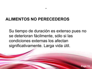 .

ALIMENTOS NO PERECEDEROS

 Su tiempo de duración es extenso pues no
 se deterioran fácilmente, sólo si las
 condiciones externas los afectan
 significativamente. Larga vida útil.



                                      Page 13
 