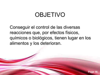 OBJETIVO
Conseguir el control de las diversas
reacciones que, por efectos físicos,
químicos o biológicos, tienen lugar en los
alimentos y los deterioran.




                                        Page 16
 