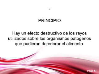 .

              PRINCIPIO

   Hay un efecto destructivo de los rayos
utilizados sobre los organismos patógenos
     que pudieran deteriorar el alimento.




                                       Page 47
 