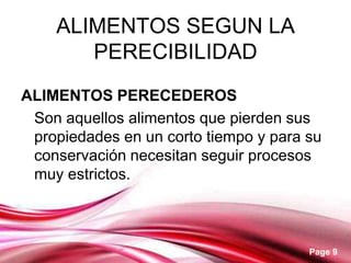 ALIMENTOS SEGUN LA
       PERECIBILIDAD
ALIMENTOS PERECEDEROS
 Son aquellos alimentos que pierden sus
 propiedades en un corto tiempo y para su
 conservación necesitan seguir procesos
 muy estrictos.



                                       Page 9
 