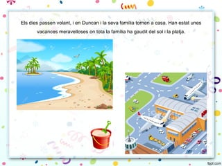 Els dies passen volant, i en Duncan i la seva família tornen a casa. Han estat unes
vacances meravelloses on tota la família ha gaudit del sol i la platja.
 