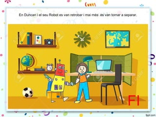 En Duncan i el seu Robot es van retrobar i mai més es van tornar a separar.
FI
 