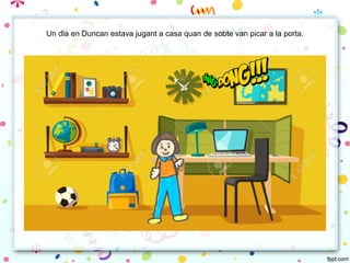 Un dia en Duncan estava jugant a casa quan de sobte van picar a la porta.
 