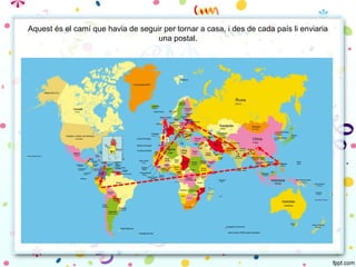 Aquest és el camí que havia de seguir per tornar a casa, i des de cada país li enviaria
una postal.
 