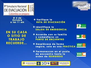 El 5 de Octubre a las 11 amVerifique la RUTA DE EVACUACIÓNIdentifique la SALIDA DE EMERGENCIAEN SU CASA O SITIO DE TRABAJORECUERDE…Acuerde con su familia   y compañeros unPUNTO DE ENCUENTRODesplácese de forma    segura, solo es una PRACTICAPermanezcan en el punto   de encuentro hasta la    orden de REINGRESO 