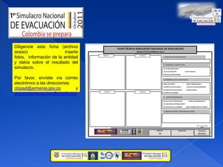 Diligencie esta ficha (archivo anexo) inserte fotos,  información de la entidad y datos sobre el resultado del simulacro.Por favor, envíela vía correo electrónico a las direcciones:clopad@armenia.gov.co  y prevencionenaccion@gmail.com