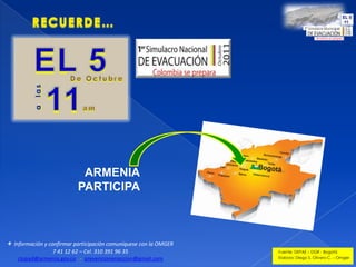RECUERDE…EL 5  11amDe Octubrea  lasARMENIAPARTICIPA+  Información y confirmar participación comuníquese con la OMGER 7 41 12 62 – Cel. 310 391 96 35clopad@armenia.gov.co   -  prevencionenaccion@gmail.comFuente: DEPAE – DGR - Bogotá Elaboro: Diego S. Olivero C. – Omger