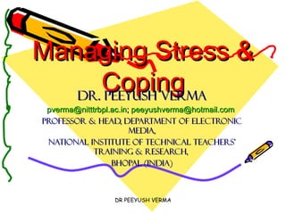 Managing Stress & Coping Dr. peeyush verma [email_address] ;  [email_address]   PROFESSOR & HEAD, DEPARTMENT OF ELECTRONIC MEDIA, NATIONAL INSTITUTE OF TECHNICAL TEACHERS’ TRAINING & RESEARCH,  BHOPAL (INDIA) DR PEEYUSH VERMA 