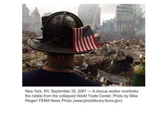 23 
New York, NY, September 25, 2001 — A rescue worker overlooks 
the rubble from the collapsed World Trade Center. Photo by Mike 
Rieger/ FEMA News Photo (www.photolibrary.fema.gov) 
 