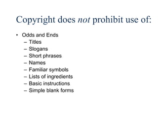 24 
Copyright does not prohibit use of: 
• Odds and Ends 
– Titles 
– Slogans 
– Short phrases 
– Names 
– Familiar symbols 
– Lists of ingredients 
– Basic instructions 
– Simple blank forms 
 