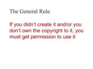 33 
The General Rule 
If you didn’t create it and/or you 
don’t own the copyright to it, you 
must get permission to use it 
 