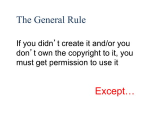 39 
The General Rule 
If you didn’t create it and/or you 
don’t own the copyright to it, you 
must get permission to use it 
Except… 
 