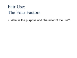 43 
Fair Use: 
The Four Factors 
• What is the purpose and character of the use? 
 