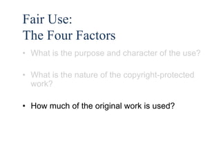 45 
Fair Use: 
The Four Factors 
• What is the purpose and character of the use? 
• What is the nature of the copyright-protected 
work? 
• How much of the original work is used? 
 