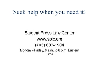 Seek help when you need it! 
Student Press Law Center 
www.splc.org 
(703) 807-1904 
Monday - Friday, 9 a.m. to 6 p.m. Eastern 
Time 
 