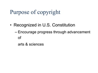 9 
Purpose of copyright 
• Recognized in U.S. Constitution 
– Encourage progress through advancement 
of 
arts & sciences 
 