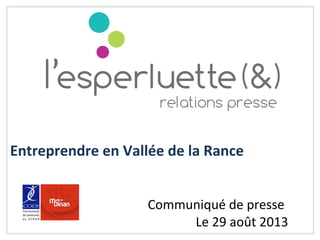 Entreprendre	
  en	
  Vallée	
  de	
  la	
  Rance	
  
	
  	
  
	
  
	
   	
   	
   	
   	
   	
   	
   	
  	
  	
  	
  Communiqué	
  de	
  presse	
  
	
   	
   	
   	
   	
   	
   	
   	
   	
   	
   	
  	
  	
  	
  Le	
  29	
  août	
  2013	
  
 