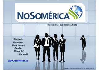- International business solutions-




      - Montreal -
    - Sherbrooke -
  - Rio de Janeiro -
        - Canela -
  - Mexico D.F. –
             …the world


www.nosomerica.ca


                                             Copyright © 2011 NoSomérica Inc. All rights reserved.
 