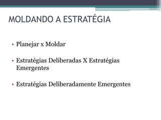 MOLDANDO A ESTRATÉGIA
• Planejar x Moldar
• Estratégias Deliberadas X Estratégias
Emergentes
• Estratégias Deliberadamente Emergentes
 