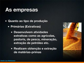 As empresas

         Quanto ao tipo de produção
             Primárias (Extrativas)
                 Desenvolvem atividades
                 extrativas como as agrícolas,
                 pastoris, de pesca, mineração,
                 extração de petróleo etc.
                 Realizam obtenção e extração
                 de matérias-primas

André Jun Nishizawa
 