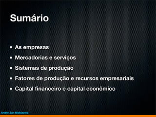 Sumário

         As empresas
         Mercadorias e serviços
         Sistemas de produção
         Fatores de produção e recursos empresariais
         Capital ﬁnanceiro e capital econômico



André Jun Nishizawa
 