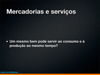 Mercadorias e serviços



         Um mesmo bem pode servir ao consumo e à
         produção ao mesmo tempo?




André Jun Nishizawa
 