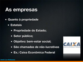 As empresas
         Quanto à propriedade
             Estatais
                 Propriedade do Estado;
                 Setor público;
                 Objetivo: bem-estar social;
                 São chamadas de não-lucrativas
                 Ex.: Caixa Econômica Federal

André Jun Nishizawa
 