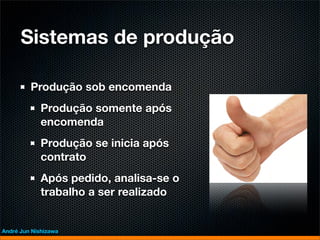 Sistemas de produção

         Produção sob encomenda
             Produção somente após
             encomenda
             Produção se inicia após
             contrato
             Após pedido, analisa-se o
             trabalho a ser realizado


André Jun Nishizawa
 