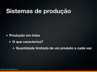 Sistemas de produção


         Produção em lotes
             O que caracteriza?
                 Quantidade limitada de um produto a cada vez




André Jun Nishizawa
 