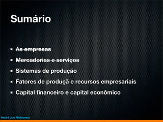 Sumário

         As empresas
         Mercadorias e serviços
         Sistemas de produção
         Fatores de produçã e recursos empresariais
         Capital ﬁnanceiro e capital econômico



André Jun Nishizawa
 
