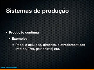 Sistemas de produção


         Produção contínua
             Exemplos
                 Papel e celulose, cimento, eletrodomésticos
                 (rádios, TVs, geladeiras) etc.




André Jun Nishizawa
 