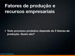 Fatores de produção e
      recursos empresariais



         Todo processo produtivo depende de 3 fatores de
         produção. Quais são?




André Jun Nishizawa
 