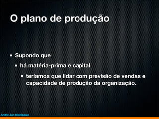 O plano de produção


         Supondo que
             há matéria-prima e capital
                 teríamos que lidar com previsão de vendas e
                 capacidade de produção da organização.




André Jun Nishizawa
 