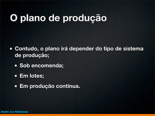 O plano de produção


         Contudo, o plano irá depender do tipo de sistema
         de produção;
             Sob encomenda;
             Em lotes;
             Em produção contínua.



André Jun Nishizawa
 